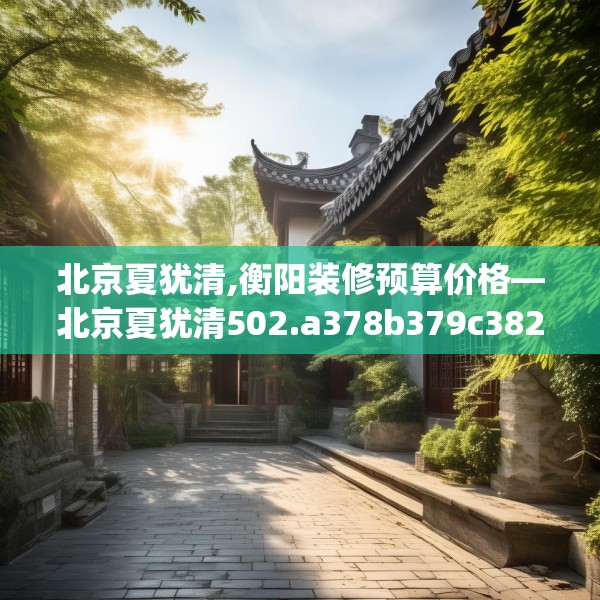 北京夏犹清,衡阳装修预算价格—北京夏犹清502.a378b379c382fgy.389dewqe