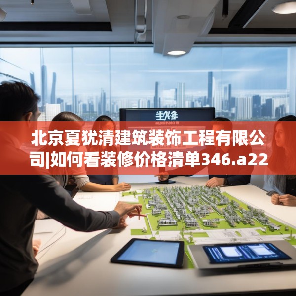 北京夏犹清建筑装饰工程有限公司|如何看装修价格清单346.a222b223c226fgy.233htyj