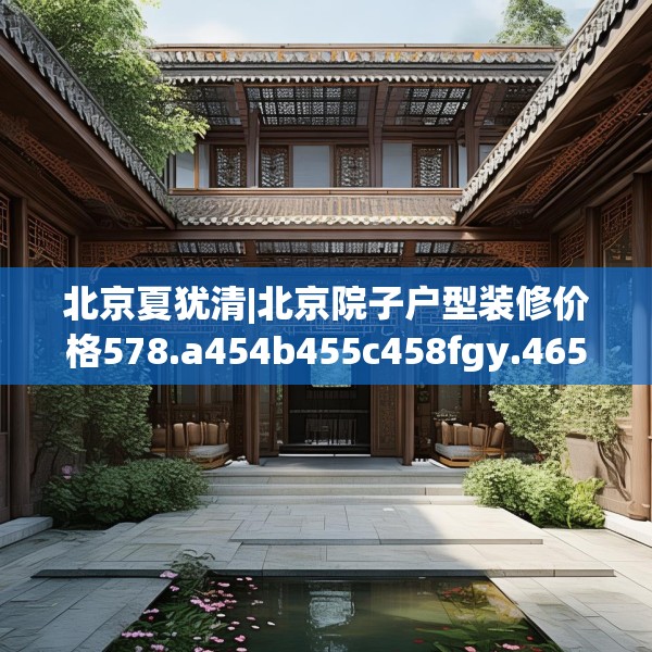 北京夏犹清|北京院子户型装修价格578.a454b455c458fgy.46576659