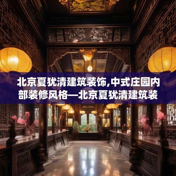 北京夏犹清建筑装饰,中式庄园内部装修风格—北京夏犹清建筑装饰450.a326b327c330fgy.337nbn