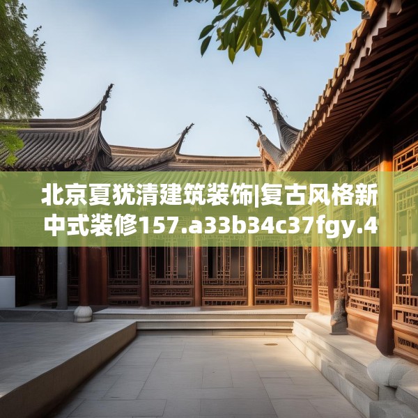 北京夏犹清建筑装饰|复古风格新中式装修157.a33b34c37fgy.44poiy