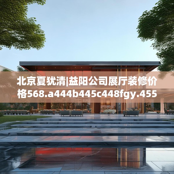 北京夏犹清|益阳公司展厅装修价格568.a444b445c448fgy.455sdA