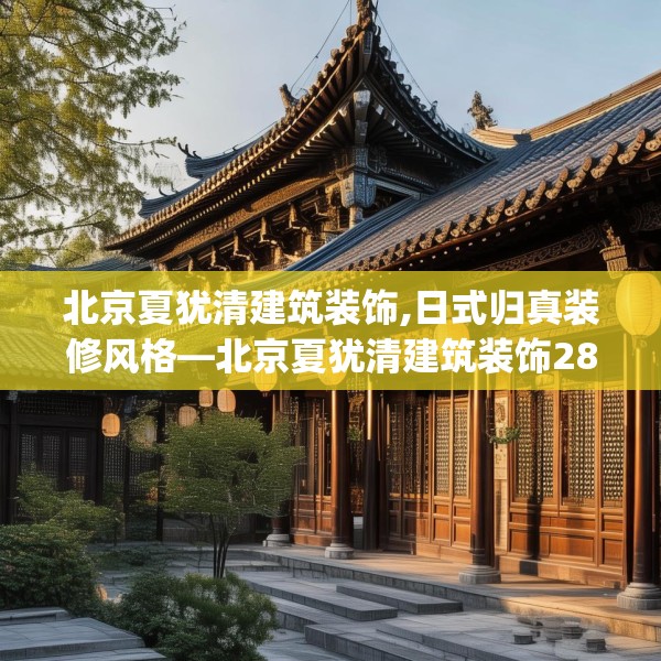 北京夏犹清建筑装饰,日式归真装修风格—北京夏犹清建筑装饰284.a160b161c164fgy.171xczxv