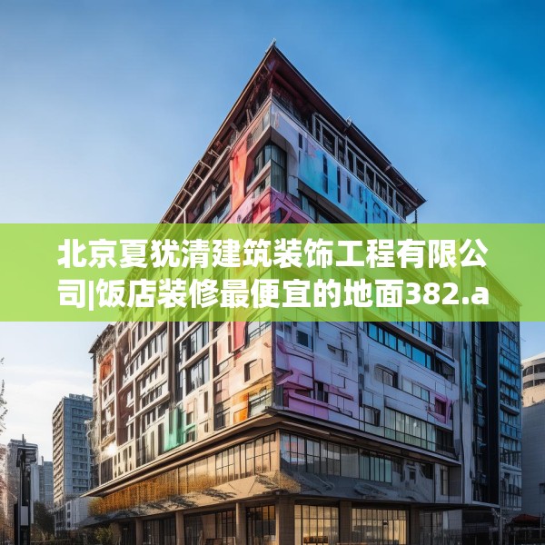 北京夏犹清建筑装饰工程有限公司|饭店装修最便宜的地面382.a258b259c262fgy.269htyj