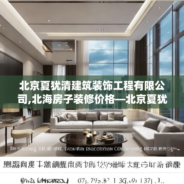 北京夏犹清建筑装饰工程有限公司,北海房子装修价格—北京夏犹清建筑装饰工程有限公司397.a273b274c277fgy.284jhhj