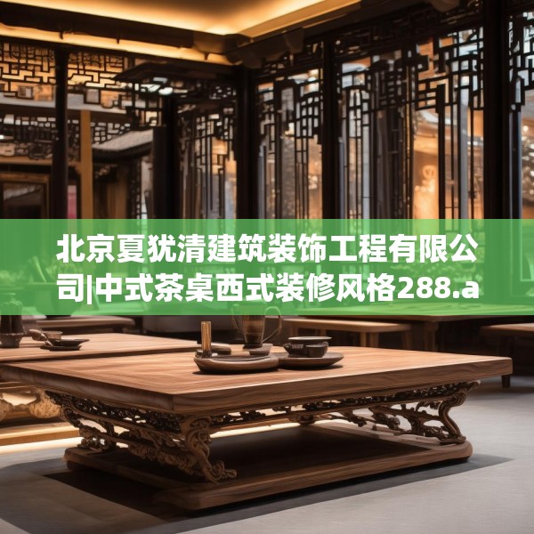 北京夏犹清建筑装饰工程有限公司|中式茶桌西式装修风格288.a164b165c168fgy.175nbn