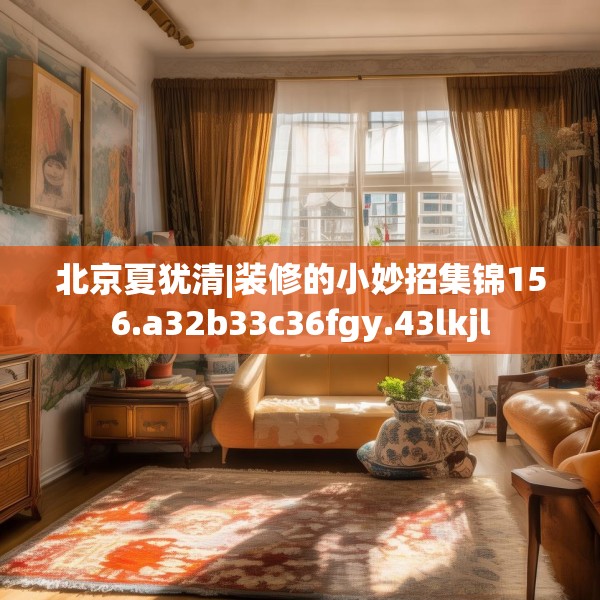 北京夏犹清|装修的小妙招集锦156.a32b33c36fgy.43lkjl
