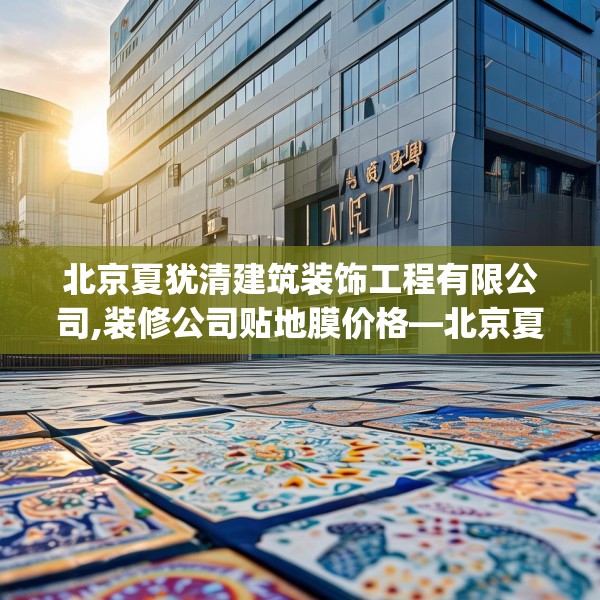 北京夏犹清建筑装饰工程有限公司,装修公司贴地膜价格—北京夏犹清建筑装饰工程有限公司270.a146b147c150fgy.157nbn