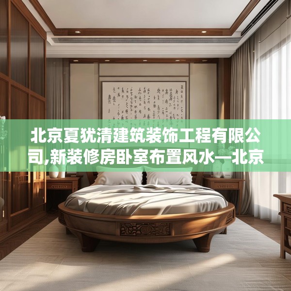 北京夏犹清建筑装饰工程有限公司,新装修房卧室布置风水—北京夏犹清建筑装饰工程有限公司272.a148b149c152fgy.15976676