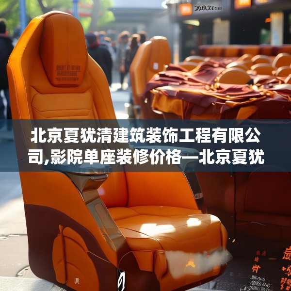 北京夏犹清建筑装饰工程有限公司,影院单座装修价格—北京夏犹清建筑装饰工程有限公司270.a146b147c150fgy.157nbn