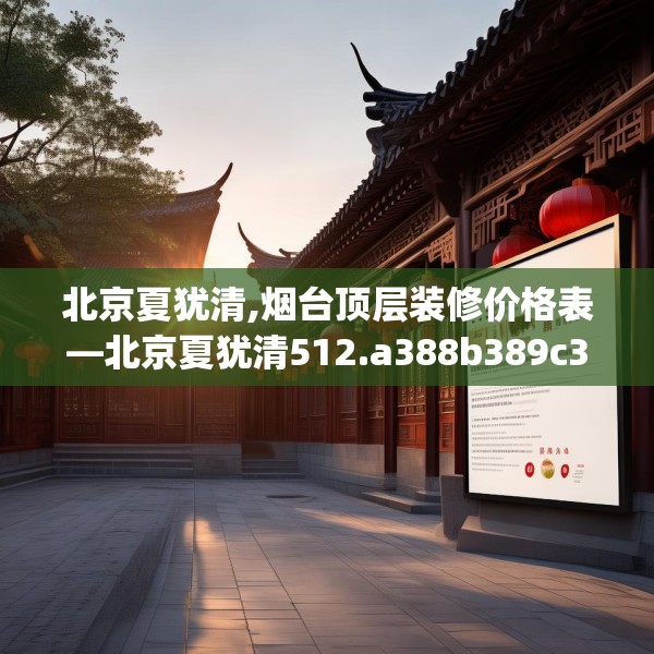 北京夏犹清,烟台顶层装修价格表—北京夏犹清512.a388b389c392fgy.399wew