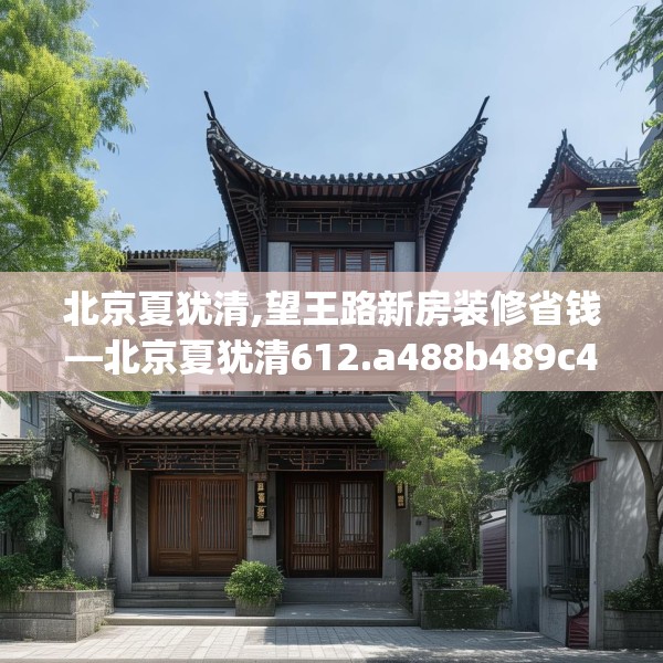 北京夏犹清,望王路新房装修省钱—北京夏犹清612.a488b489c492fgy.499nbn