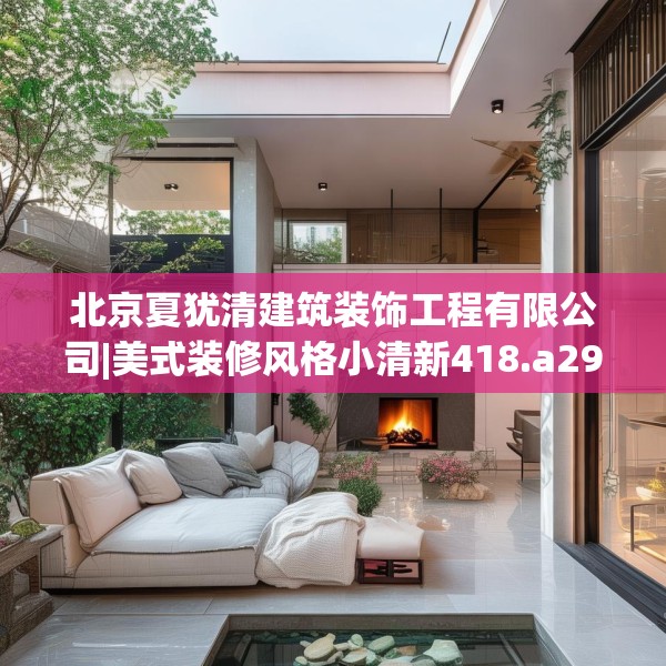 北京夏犹清建筑装饰工程有限公司|美式装修风格小清新418.a294b295c298fgy.305htyj