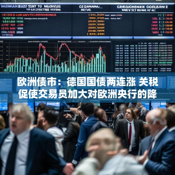 欧洲债市：德国国债两连涨 关税促使交易员加大对欧洲央行的降息押注