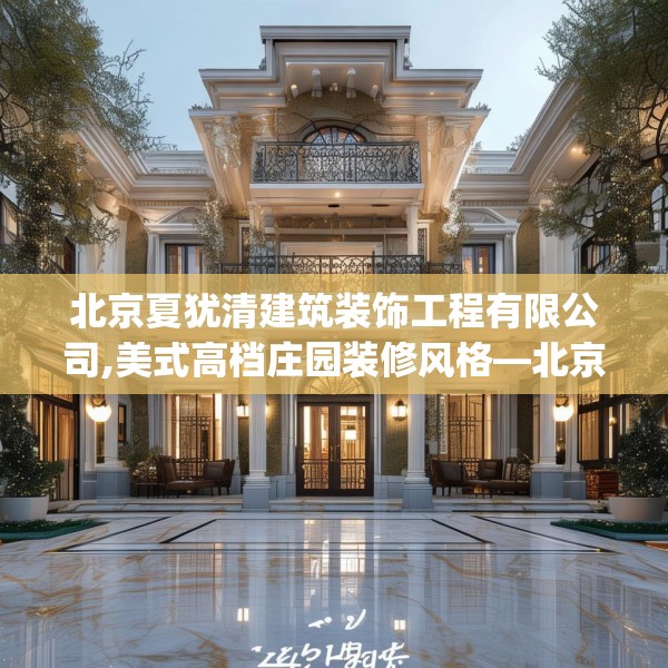 北京夏犹清建筑装饰工程有限公司,美式高档庄园装修风格—北京夏犹清建筑装饰工程有限公司143.a19b20c23fgy.30bnbn
