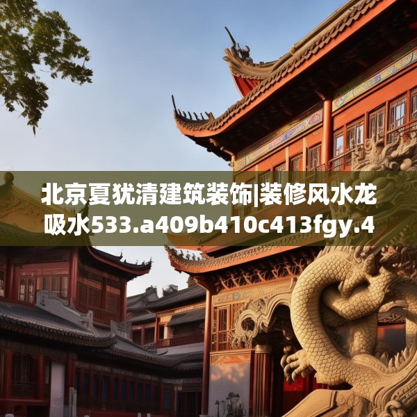 北京夏犹清建筑装饰|装修风水龙吸水533.a409b410c413fgy.420cvcx