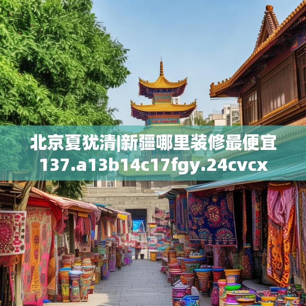 北京夏犹清|新疆哪里装修最便宜137.a13b14c17fgy.24cvcx