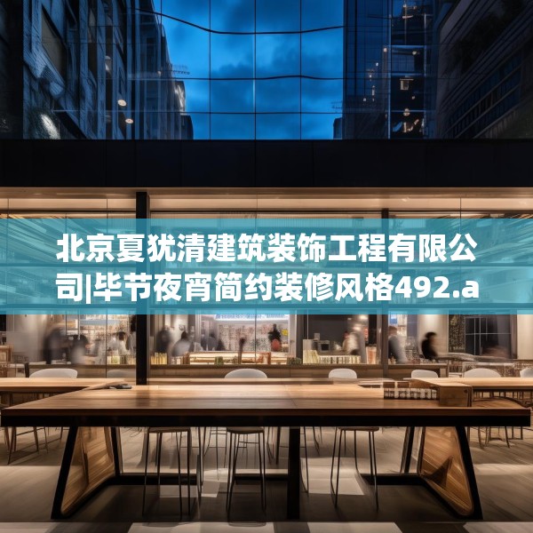 北京夏犹清建筑装饰工程有限公司|毕节夜宵简约装修风格492.a368b369c372fgy.379dsfds