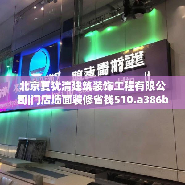 北京夏犹清建筑装饰工程有限公司|门店墙面装修省钱510.a386b387c390fgy.397dsfds