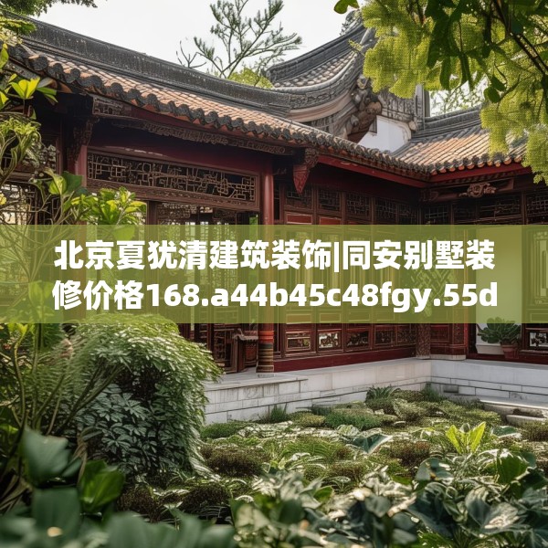 北京夏犹清建筑装饰|同安别墅装修价格168.a44b45c48fgy.55dsfds
