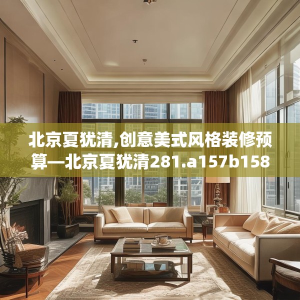 北京夏犹清,创意美式风格装修预算—北京夏犹清281.a157b158c161fgy.168cvcx