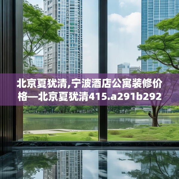 北京夏犹清,宁波酒店公寓装修价格—北京夏犹清415.a291b292c295fgy.302jhhj