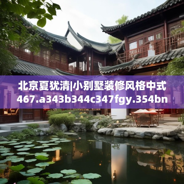北京夏犹清|小别墅装修风格中式467.a343b344c347fgy.354bnbn