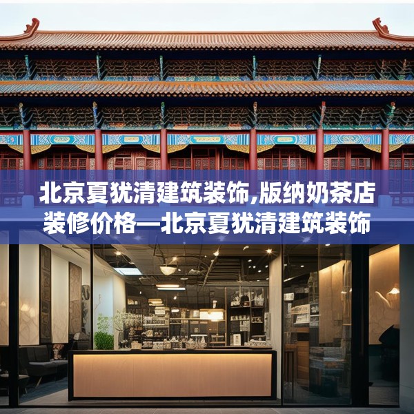 北京夏犹清建筑装饰,版纳奶茶店装修价格—北京夏犹清建筑装饰581.a457b458c461fgy.468fds