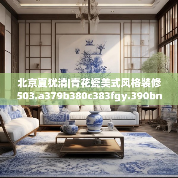 北京夏犹清|青花瓷美式风格装修503.a379b380c383fgy.390bnbn