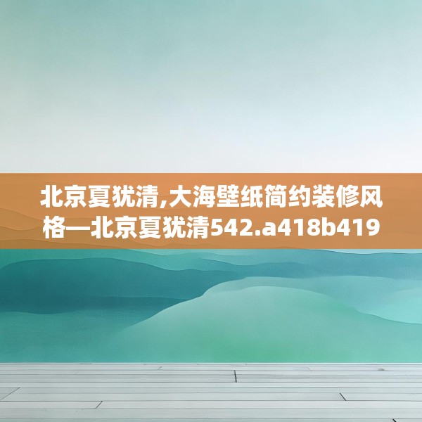 北京夏犹清,大海壁纸简约装修风格—北京夏犹清542.a418b419c422fgy.42976661