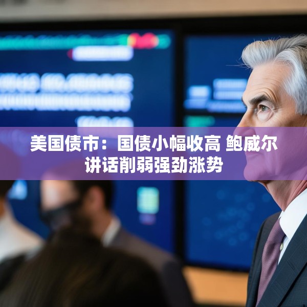 美国债市：国债小幅收高 鲍威尔讲话削弱强劲涨势