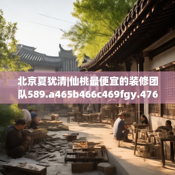 北京夏犹清|仙桃最便宜的装修团队589.a465b466c469fgy.476poiy
