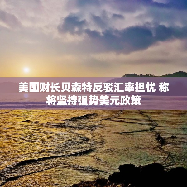 美国财长贝森特反驳汇率担忧 称将坚持强势美元政策