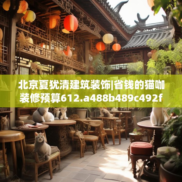 北京夏犹清建筑装饰|省钱的猫咖装修预算612.a488b489c492fgy.499nbn