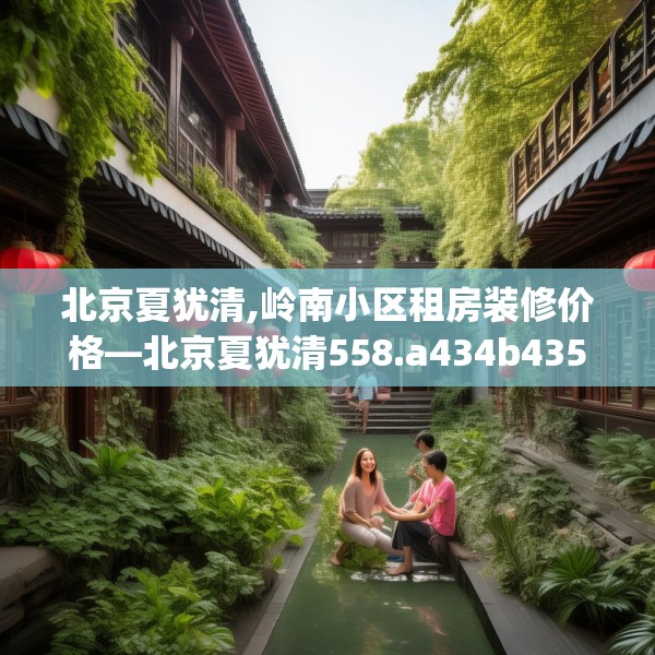北京夏犹清,岭南小区租房装修价格—北京夏犹清558.a434b435c438fgy.445nbn
