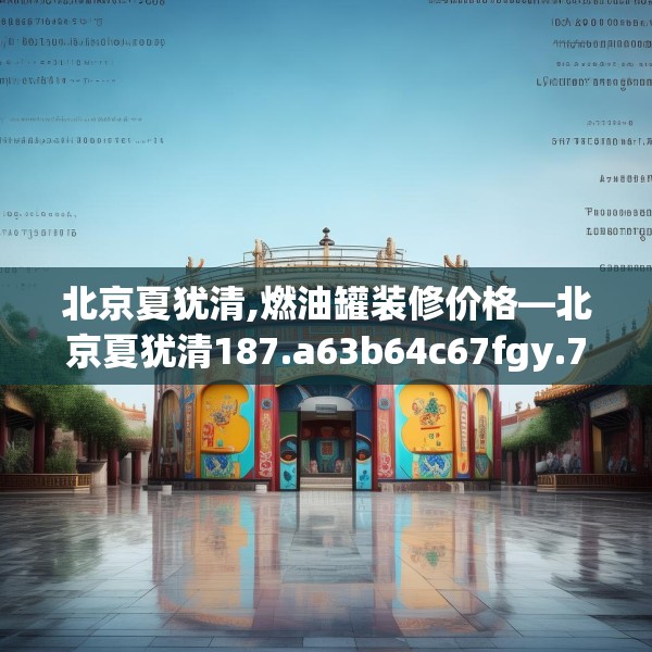 北京夏犹清,燃油罐装修价格—北京夏犹清187.a63b64c67fgy.74fdsfds