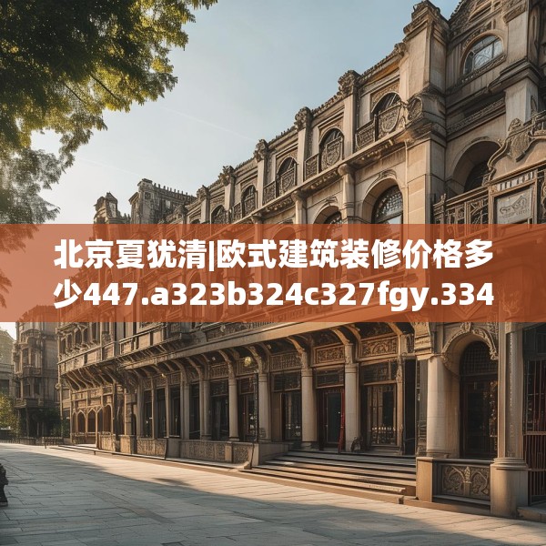 北京夏犹清|欧式建筑装修价格多少447.a323b324c327fgy.334fhsg