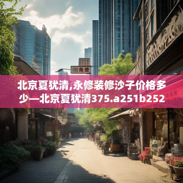 北京夏犹清,永修装修沙子价格多少—北京夏犹清375.a251b252c255fgy.262fhsg