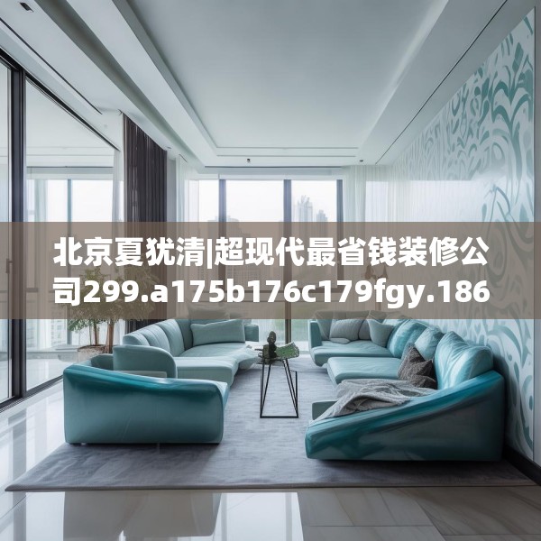 北京夏犹清|超现代最省钱装修公司299.a175b176c179fgy.186cvcx