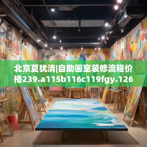 北京夏犹清|自助画室装修流程价格239.a115b116c119fgy.126fds