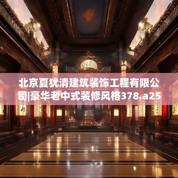北京夏犹清建筑装饰工程有限公司|豪华老中式装修风格378.a254b255c258fgy.265nbn