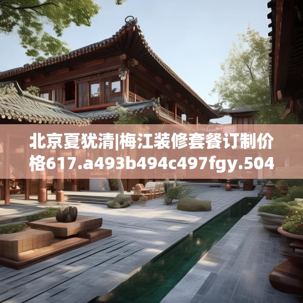 北京夏犹清|梅江装修套餐订制价格617.a493b494c497fgy.504fds