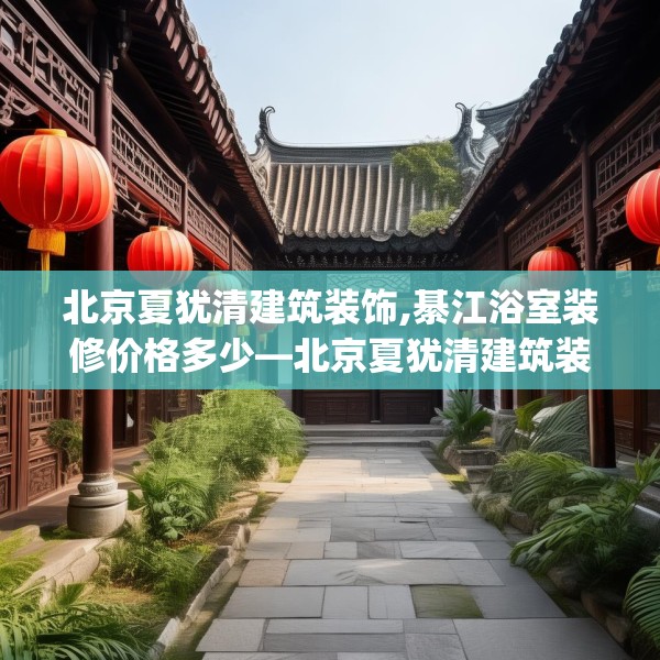 北京夏犹清建筑装饰,綦江浴室装修价格多少—北京夏犹清建筑装饰138.a14b15c18fgy.25lkjl