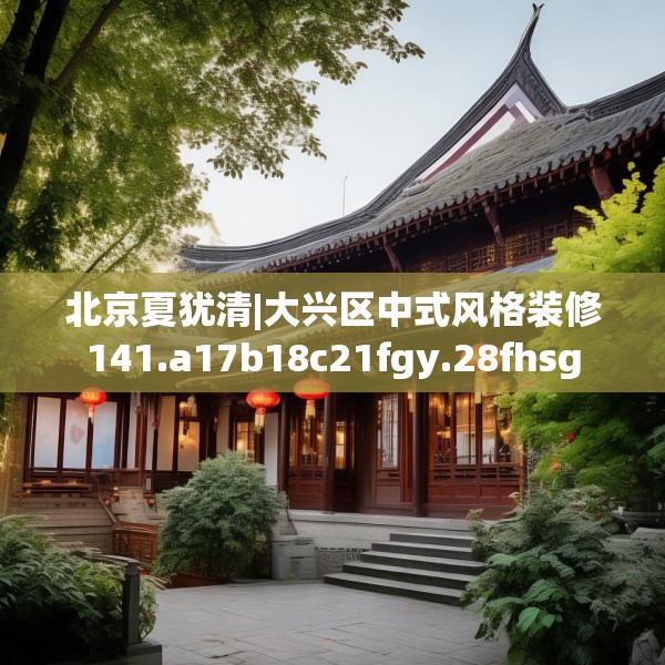 北京夏犹清|大兴区中式风格装修141.a17b18c21fgy.28fhsg
