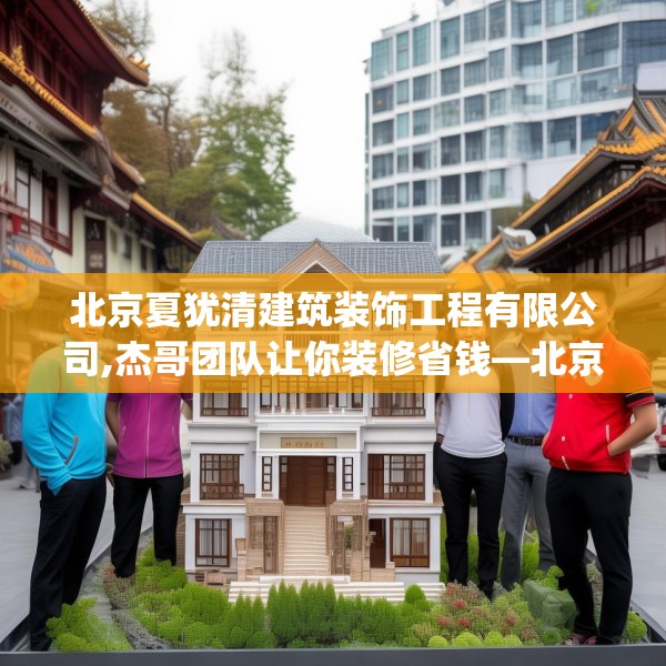 北京夏犹清建筑装饰工程有限公司,杰哥团队让你装修省钱—北京夏犹清建筑装饰工程有限公司421.a297b298c301fgy.308fdsfds