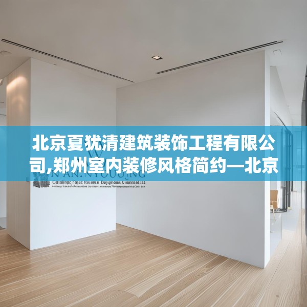 北京夏犹清建筑装饰工程有限公司,郑州室内装修风格简约—北京夏犹清建筑装饰工程有限公司433.a309b310c313fgy.320jhhj