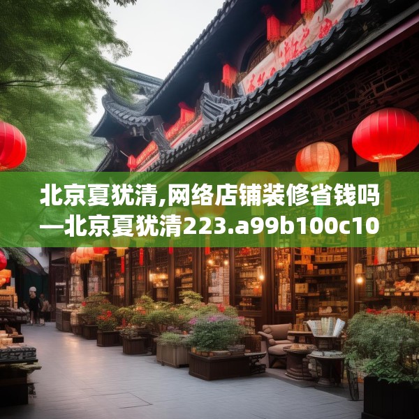 北京夏犹清,网络店铺装修省钱吗—北京夏犹清223.a99b100c103fgy.110fdsfds