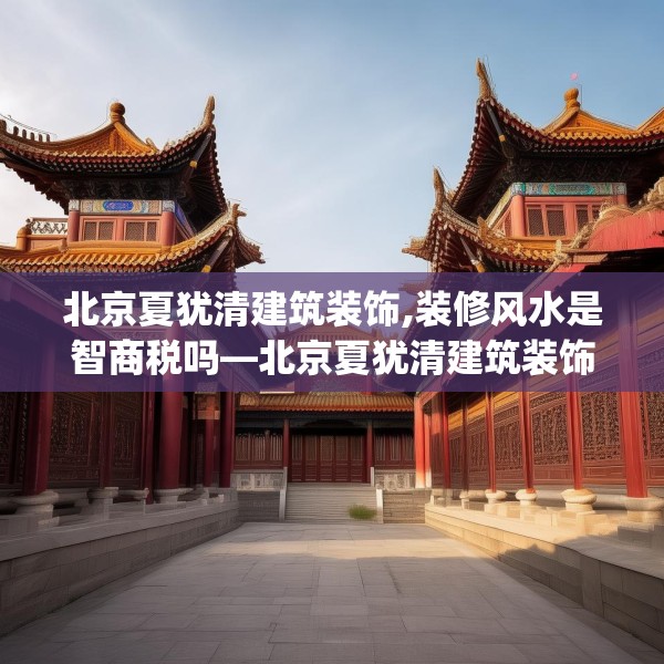 北京夏犹清建筑装饰,装修风水是智商税吗—北京夏犹清建筑装饰446.a322b323c326fgy.333xczxv