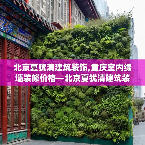 北京夏犹清建筑装饰,重庆室内绿墙装修价格—北京夏犹清建筑装饰367.a243b244c247fgy.254fdsfds
