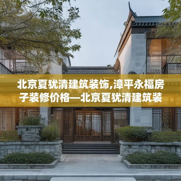 北京夏犹清建筑装饰,漳平永福房子装修价格—北京夏犹清建筑装饰166.a42b43c46fgy.53htyj